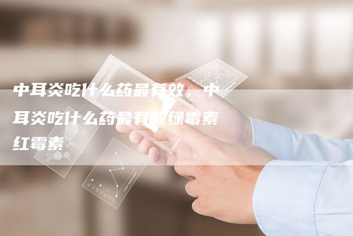 中耳炎吃什么药最有效，中耳炎吃什么药最有效绿霉素红霉素