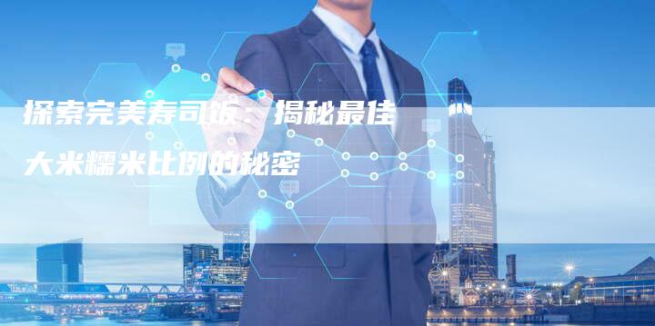 探索完美寿司饭：揭秘最佳大米糯米比例的秘密