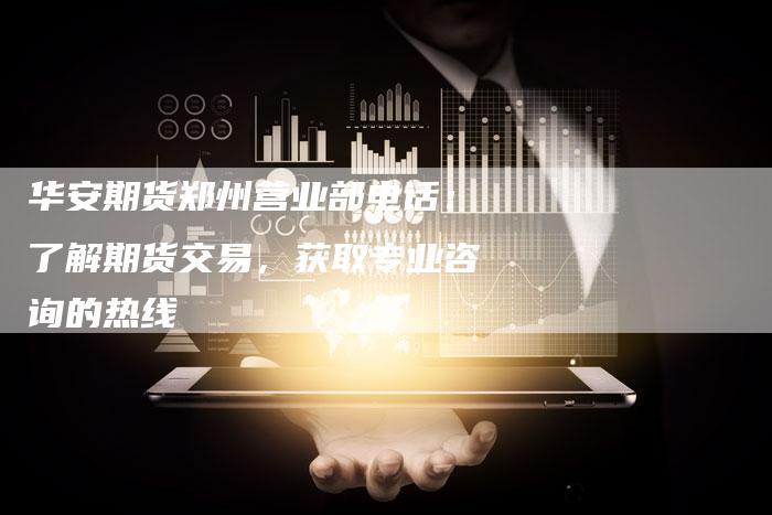 华安期货郑州营业部电话：了解期货交易，获取专业咨询的热线