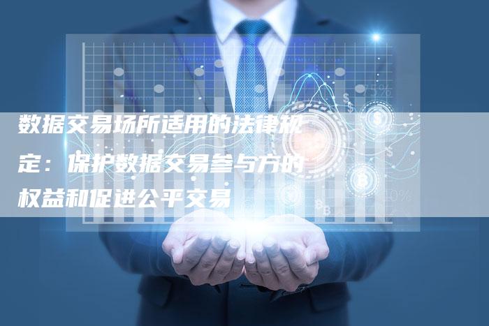 数据交易场所适用的法律规定：保护数据交易参与方的权益和促进公平交易