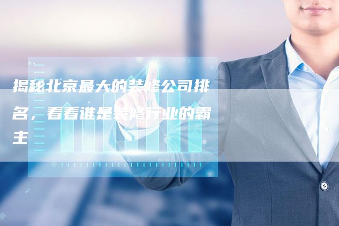 揭秘北京最大的装修公司排名，看看谁是装修行业的霸主
