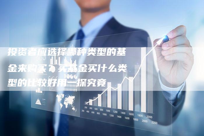 投资者应选择哪种类型的基金来购买？买基金买什么类型的比较好用一探究竟