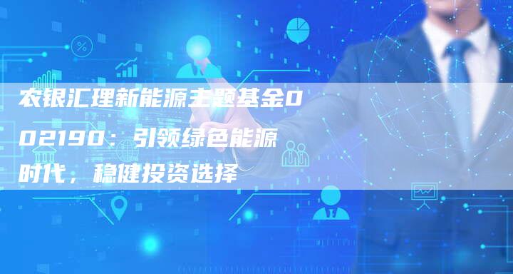 农银汇理新能源主题基金002190：引领绿色能源时代，稳健投资选择