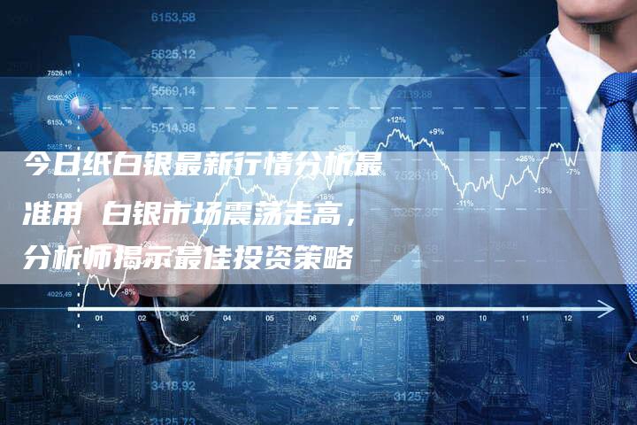 今日纸白银最新行情分析最准用 白银市场震荡走高，分析师揭示最佳投资策略