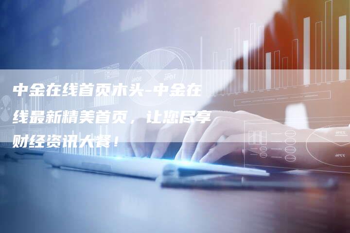 中金在线首页木头-中金在线最新精美首页，让您尽享财经资讯大餐！