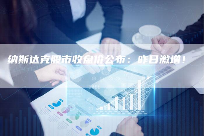 纳斯达克股市收盘价公布：昨日激增！