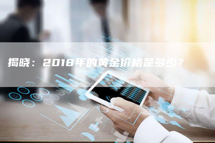 揭晓：2018年的黄金价格是多少？