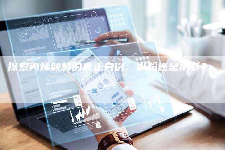 探索丙烯颜料的真正身份：水粉还是水彩？