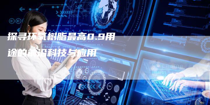 探寻环氧树脂最高0.9用途的前沿科技与应用