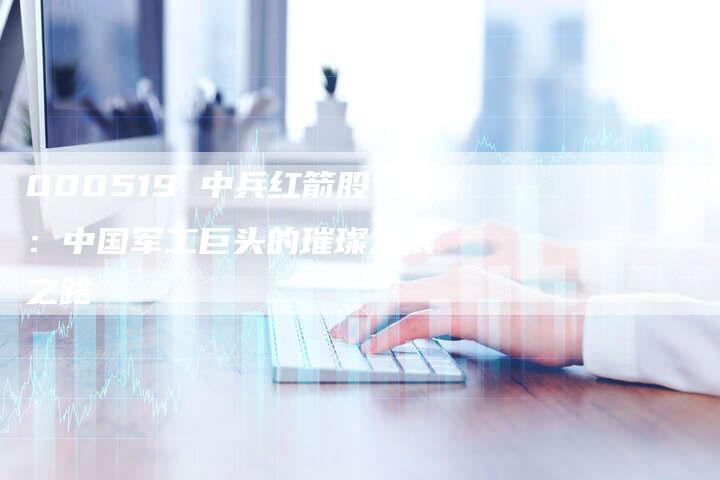 000519 中兵红箭股：中国军工巨头的璀璨发展之路