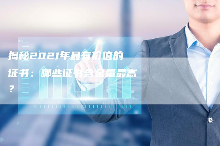 揭秘2021年最有价值的证书：哪些证书含金量最高？
