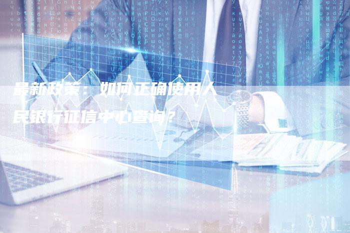 最新政策：如何正确使用人民银行征信中心查询？