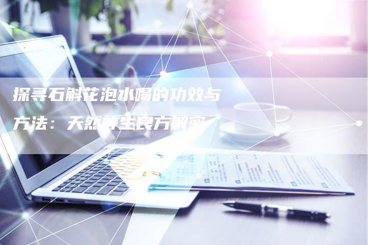 探寻石斛花泡水喝的功效与方法：天然养生良方解密