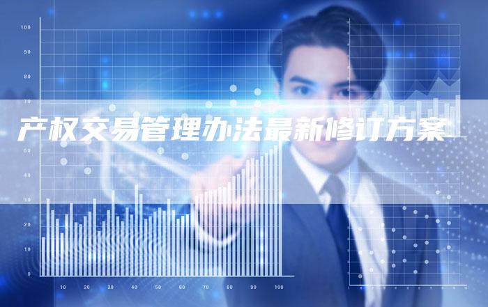 产权交易管理办法最新修订方案
