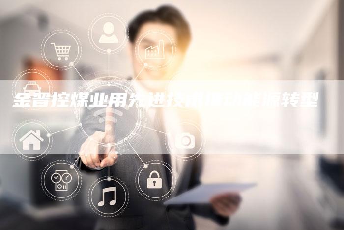 金晋控煤业用先进技术推动能源转型