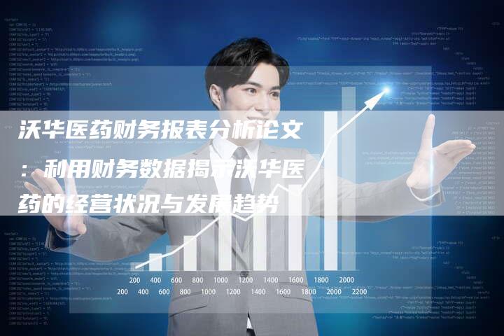 沃华医药财务报表分析论文：利用财务数据揭示沃华医药的经营状况与发展趋势