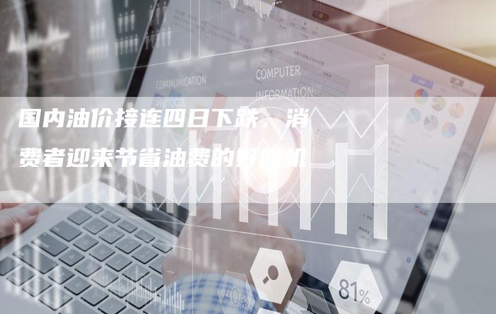 国内油价接连四日下跌，消费者迎来节省油费的好时机