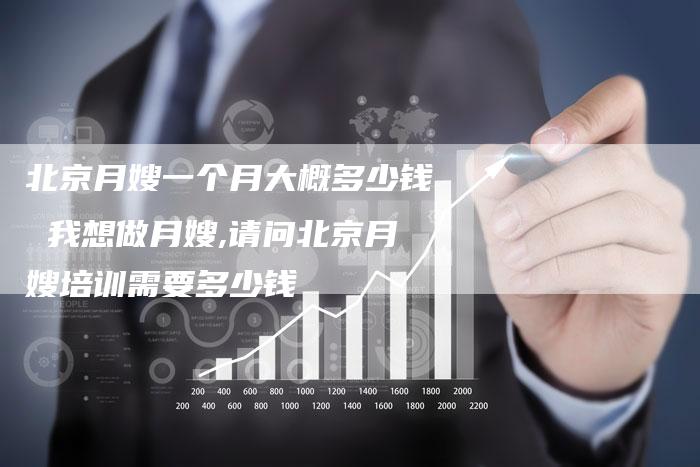 北京月嫂一个月大概多少钱 我想做月嫂,请问北京月嫂培训需要多少钱