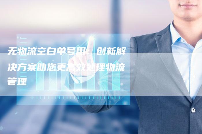 无物流空白单号用：创新解决方案助您更高效处理物流管理