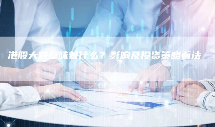 港股大跌意味着什么？影响及投资策略看法