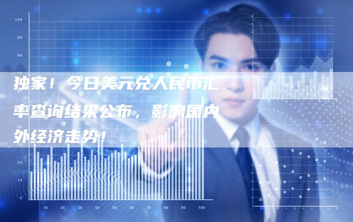 独家！今日美元兑人民币汇率查询结果公布，影响国内外经济走势！