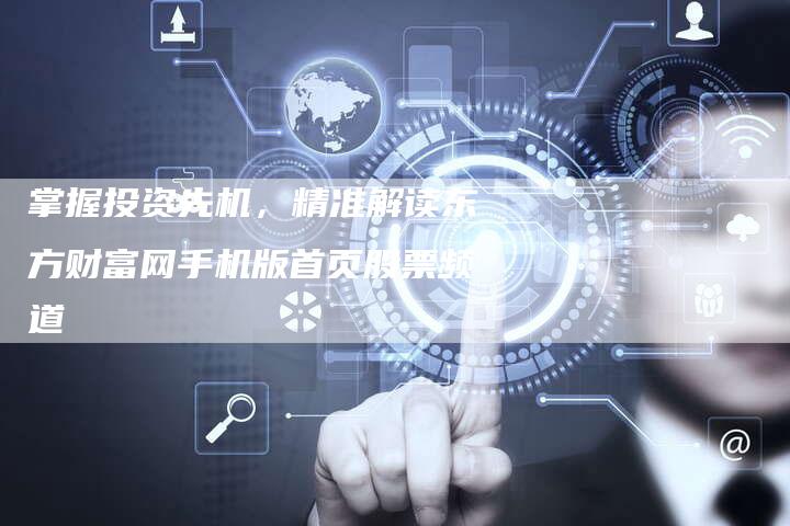 掌握投资先机，精准解读东方财富网手机版首页股票频道