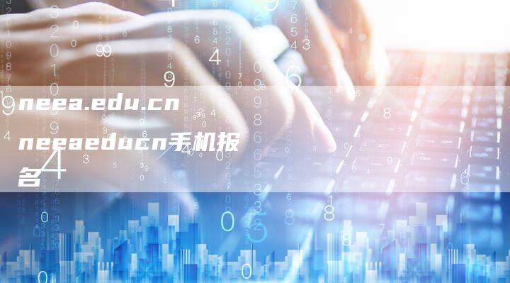 neea.edu.cn neeaeducn手机报名