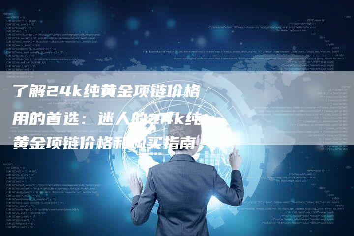 了解24k纯黄金项链价格用的首选：迷人的24k纯黄金项链价格和购买指南