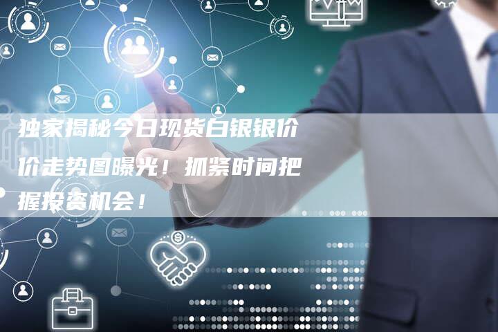 独家揭秘今日现货白银银价价走势图曝光！抓紧时间把握投资机会！