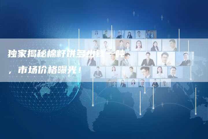 独家揭秘棉籽饼多少钱一吨，市场价格曝光！