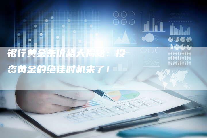 银行黄金条价格大揭秘：投资黄金的绝佳时机来了！