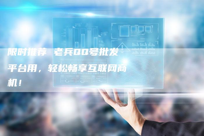 限时推荐 老兵QQ号批发平台用，轻松畅享互联网商机！