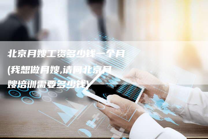 北京月嫂工资多少钱一个月(我想做月嫂,请问北京月嫂培训需要多少钱)