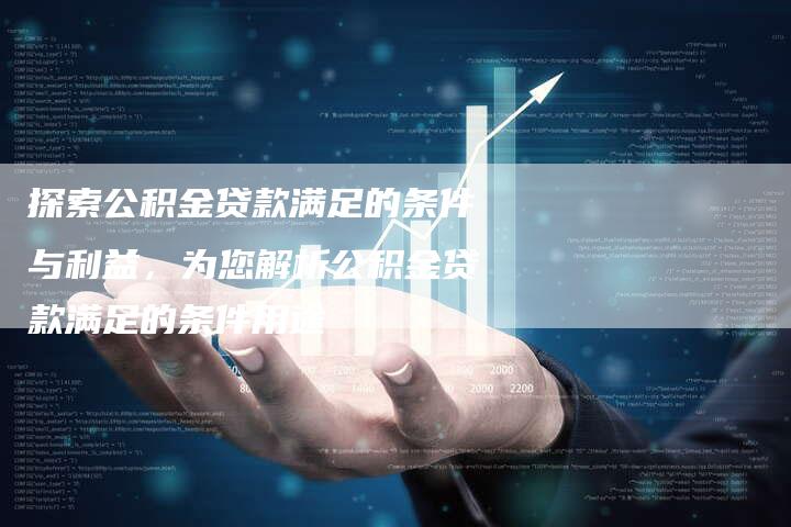 探索公积金贷款满足的条件与利益，为您解析公积金贷款满足的条件用途