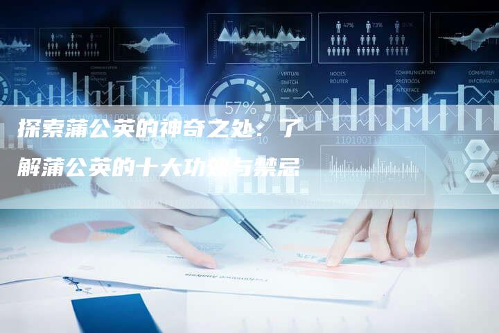 探索蒲公英的神奇之处：了解蒲公英的十大功效与禁忌
