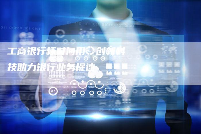 工商银行杯时间用：创新科技助力银行业务提速