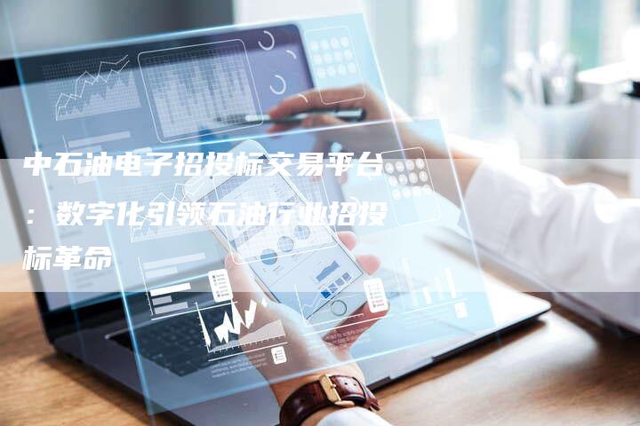 中石油电子招投标交易平台：数字化引领石油行业招投标革命