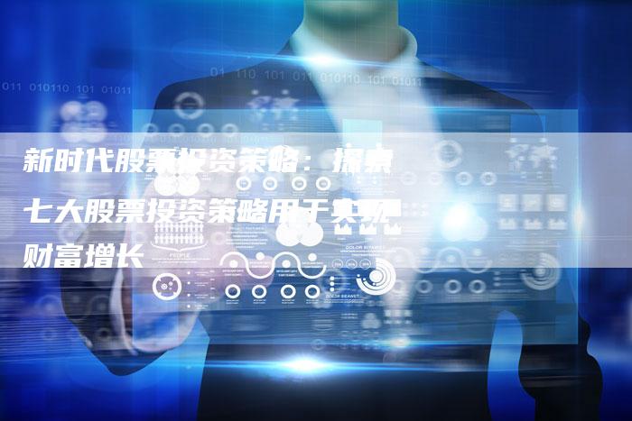 新时代股票投资策略：探索七大股票投资策略用于实现财富增长