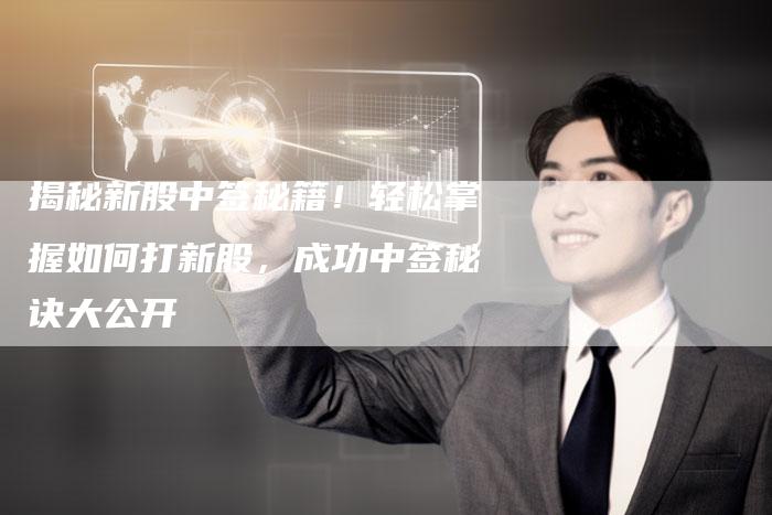 揭秘新股中签秘籍！轻松掌握如何打新股，成功中签秘诀大公开