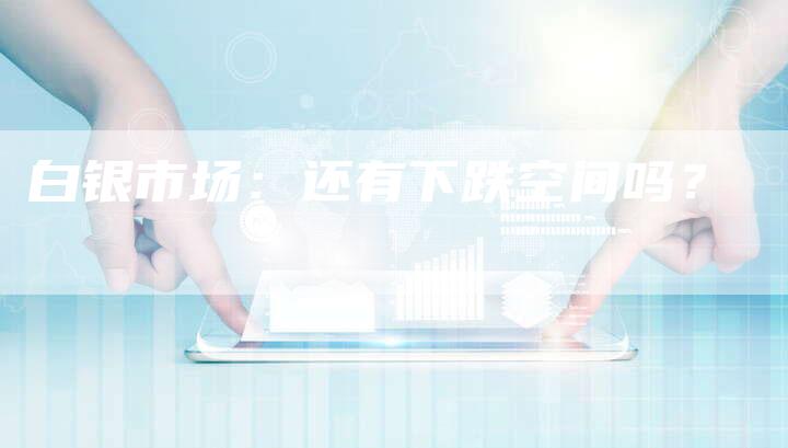 白银市场：还有下跌空间吗？