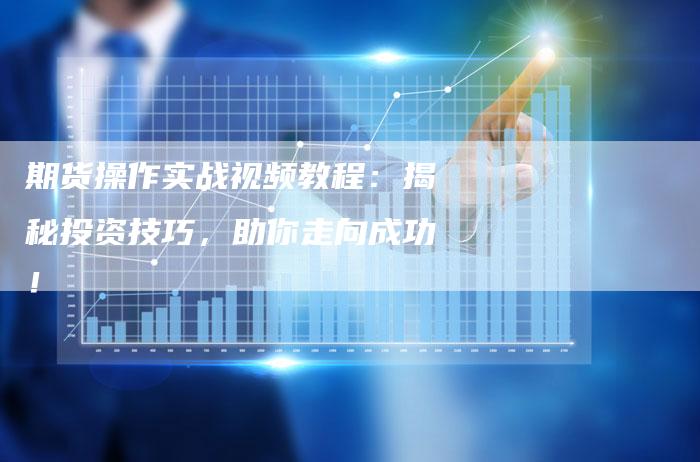期货操作实战视频教程：揭秘投资技巧，助你走向成功！