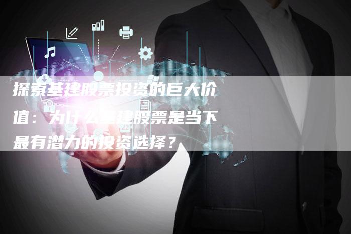 探索基建股票投资的巨大价值：为什么基建股票是当下最有潜力的投资选择？