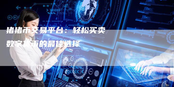 猪猪币交易平台：轻松买卖数字货币的最佳选择