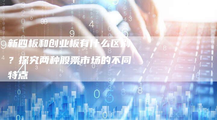 新四板和创业板有什么区别？探究两种股票市场的不同特点