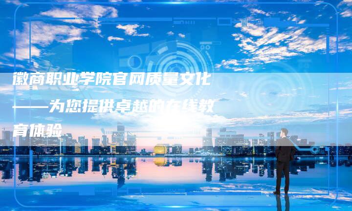 徽商职业学院官网质量文化——为您提供卓越的在线教育体验