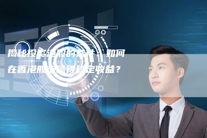 揭秘投资港股的条件：如何在香港股市赢得稳定收益？