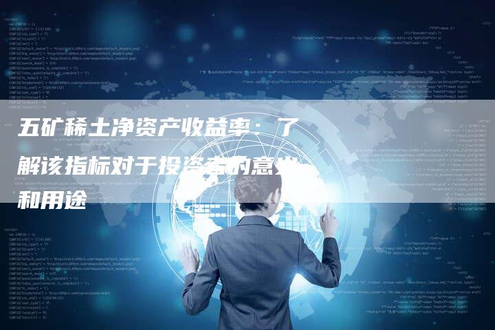 五矿稀土净资产收益率：了解该指标对于投资者的意义和用途