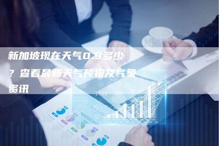 新加坡现在天气0.9多少？查看最新天气预报及气象资讯