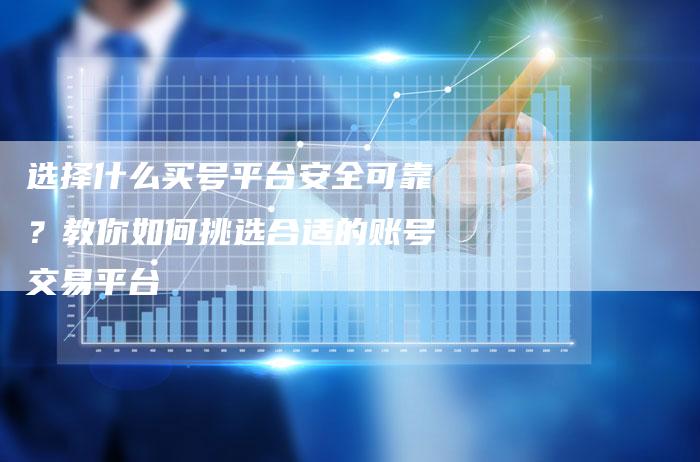 选择什么买号平台安全可靠？教你如何挑选合适的账号交易平台