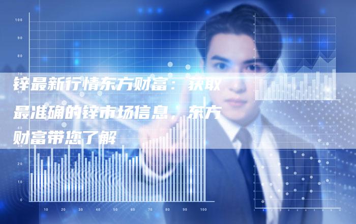 锌最新行情东方财富：获取最准确的锌市场信息，东方财富带您了解